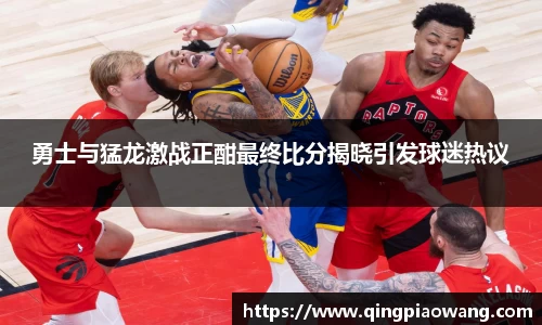 勇士与猛龙激战正酣最终比分揭晓引发球迷热议