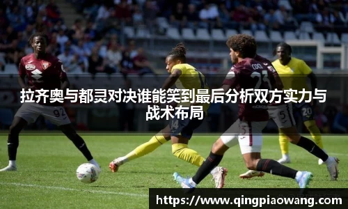拉齐奥与都灵对决谁能笑到最后分析双方实力与战术布局