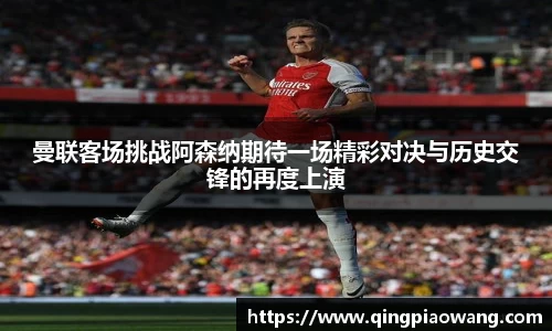 曼联客场挑战阿森纳期待一场精彩对决与历史交锋的再度上演